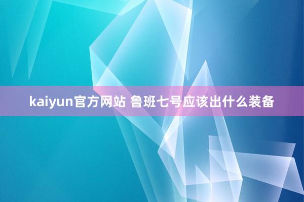 kaiyun官方网站 鲁班七号应该出什么装备