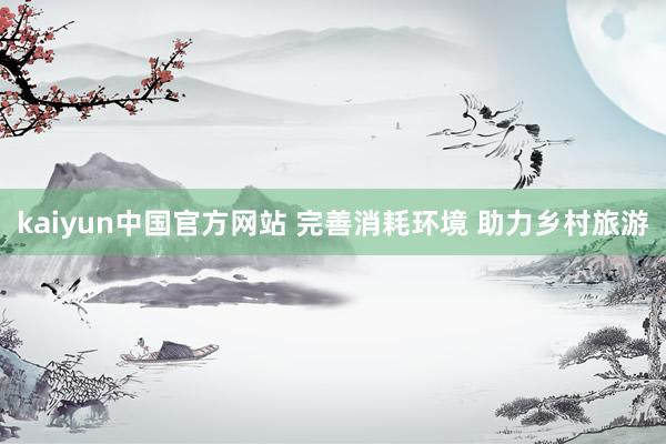 kaiyun中国官方网站 完善消耗环境 助力乡村旅游