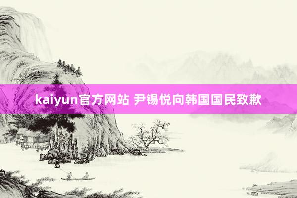 kaiyun官方网站 尹锡悦向韩国国民致歉