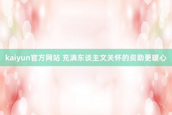 kaiyun官方网站 充满东谈主文关怀的资助更暖心