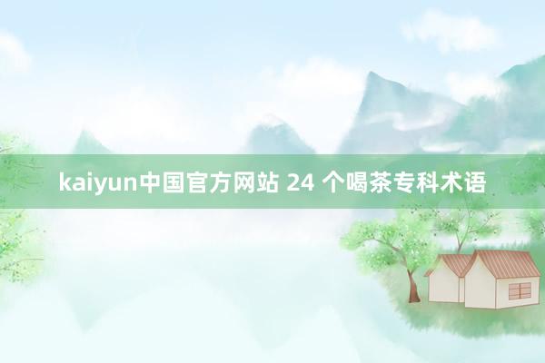 kaiyun中国官方网站 24 个喝茶专科术语