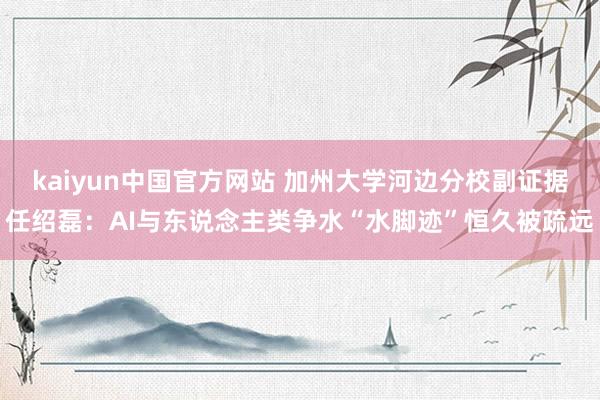 kaiyun中国官方网站 加州大学河边分校副证据任绍磊：AI与东说念主类争水“水脚迹”恒久被疏远