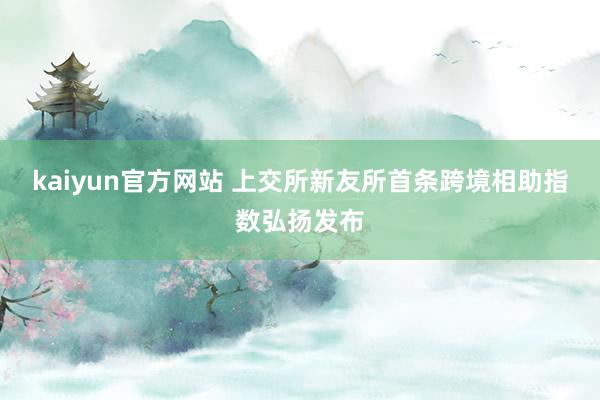 kaiyun官方网站 上交所新友所首条跨境相助指数弘扬发布