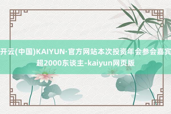 开云(中国)KAIYUN·官方网站本次投资年会参会嘉宾超2000东谈主-kaiyun网页版