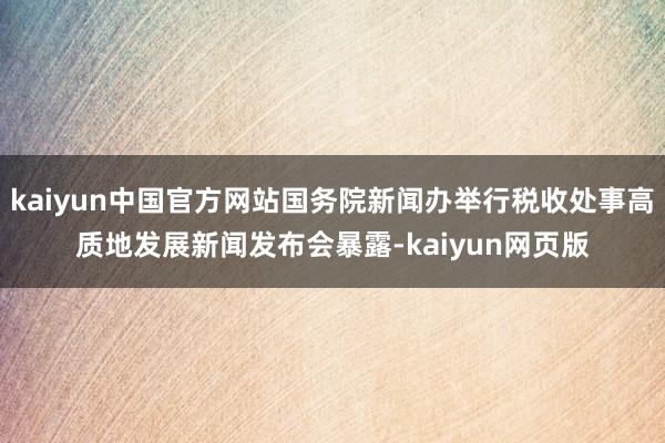 kaiyun中国官方网站国务院新闻办举行税收处事高质地发展新闻发布会暴露-kaiyun网页版