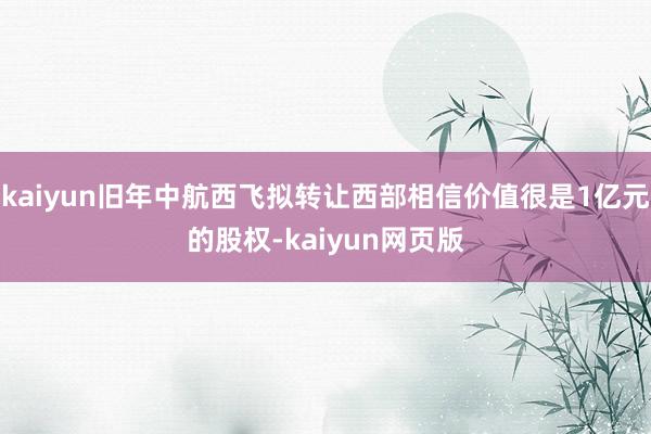 kaiyun旧年中航西飞拟转让西部相信价值很是1亿元的股权-kaiyun网页版