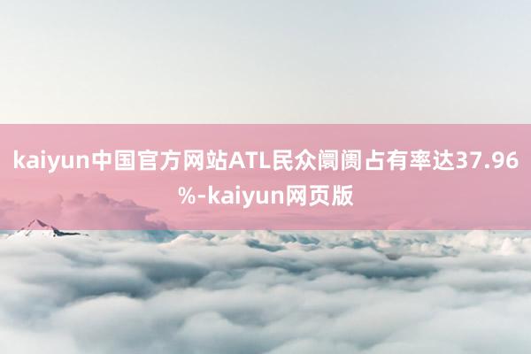 kaiyun中国官方网站ATL民众阛阓占有率达37.96%-kaiyun网页版