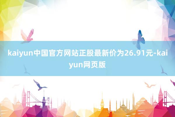 kaiyun中国官方网站正股最新价为26.91元-kaiyun网页版