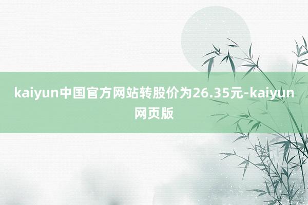 kaiyun中国官方网站转股价为26.35元-kaiyun网页版