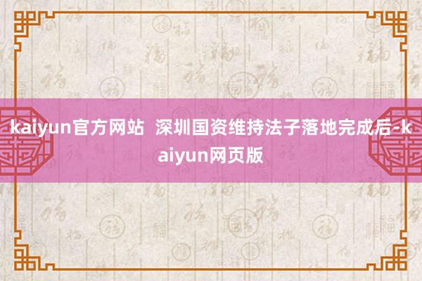 kaiyun官方网站  深圳国资维持法子落地完成后-kaiyun网页版
