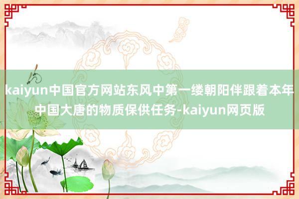 kaiyun中国官方网站东风中第一缕朝阳伴跟着本年中国大唐的物质保供任务-kaiyun网页版
