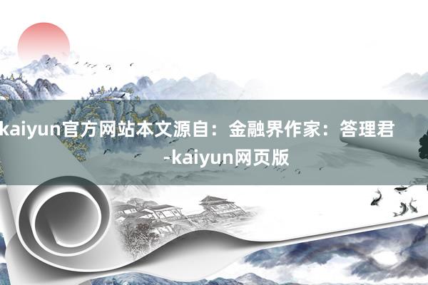 kaiyun官方网站本文源自：金融界作家：答理君            -kaiyun网页版