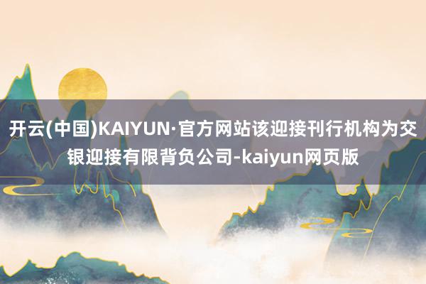 开云(中国)KAIYUN·官方网站该迎接刊行机构为交银迎接有限背负公司-kaiyun网页版